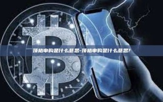 顶格申购是什么意思-顶格申购是什么意思?
