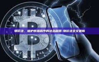 物价法，维护市场秩序的法治利器-物价法全文最新