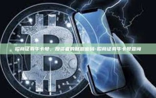 招商证券牛卡号，投资者的财富密码-招商证券牛卡号查询