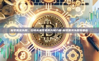 新零售龙头股，引领未来零售的先锋力量-新零售龙头股有哪些