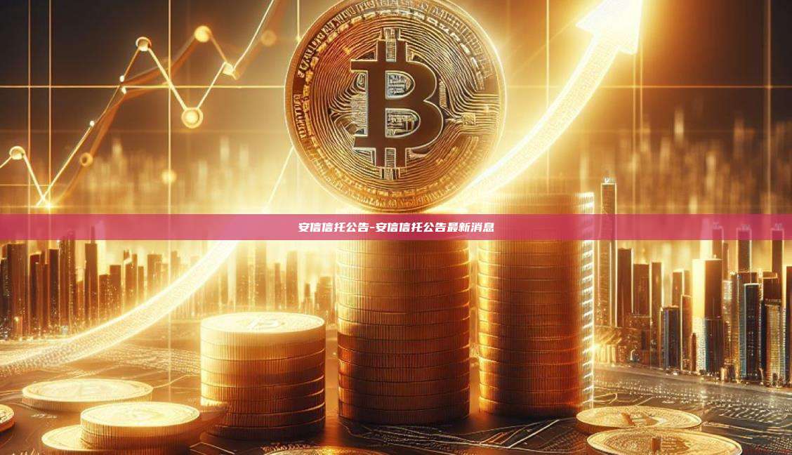 安信信托公告-安信信托公告最新消息-第1张图片-欧易官网