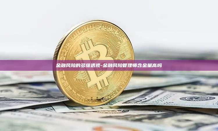 金融风险的多维透视-金融风险管理师含金量高吗-第1张图片-欧易官网
