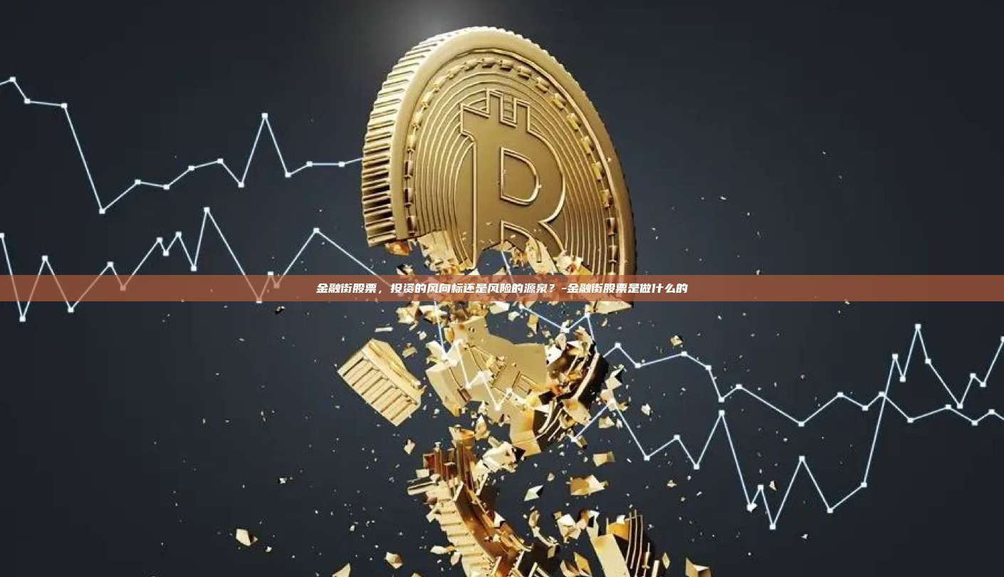金融街股票，投资的风向标还是风险的源泉？-金融街股票是做什么的-第1张图片-欧易官网