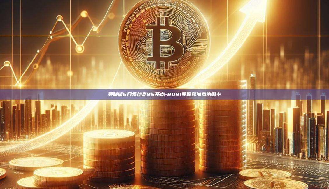 美联储6月将加息25基点-2021美联储加息的概率-第1张图片-欧易官网