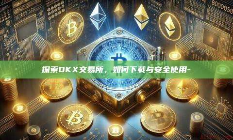 探索OKX交易所，如何下载与安全使用--第1张图片-欧易官网
