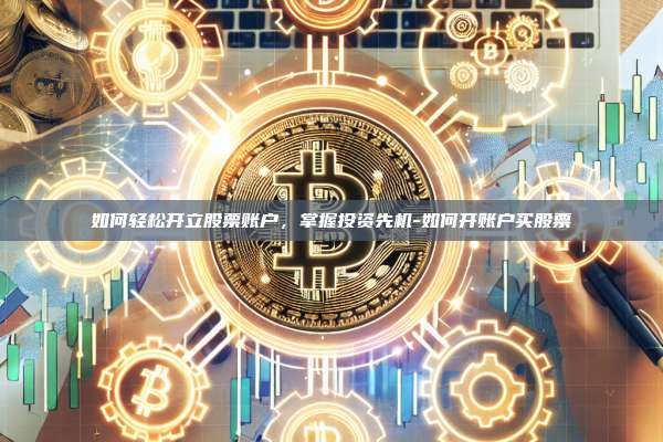 如何轻松开立股票账户，掌握投资先机-如何开账户买股票-第1张图片-欧易官网