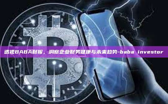透视BABA财报，洞察企业财务健康与未来趋势-baba investor-第1张图片-欧易官网