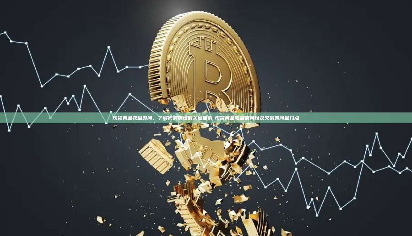 现货黄金收盘时间，了解影响市场的关键因素-现货黄金收盘时间以及交易时间是几点-第1张图片-欧易官网