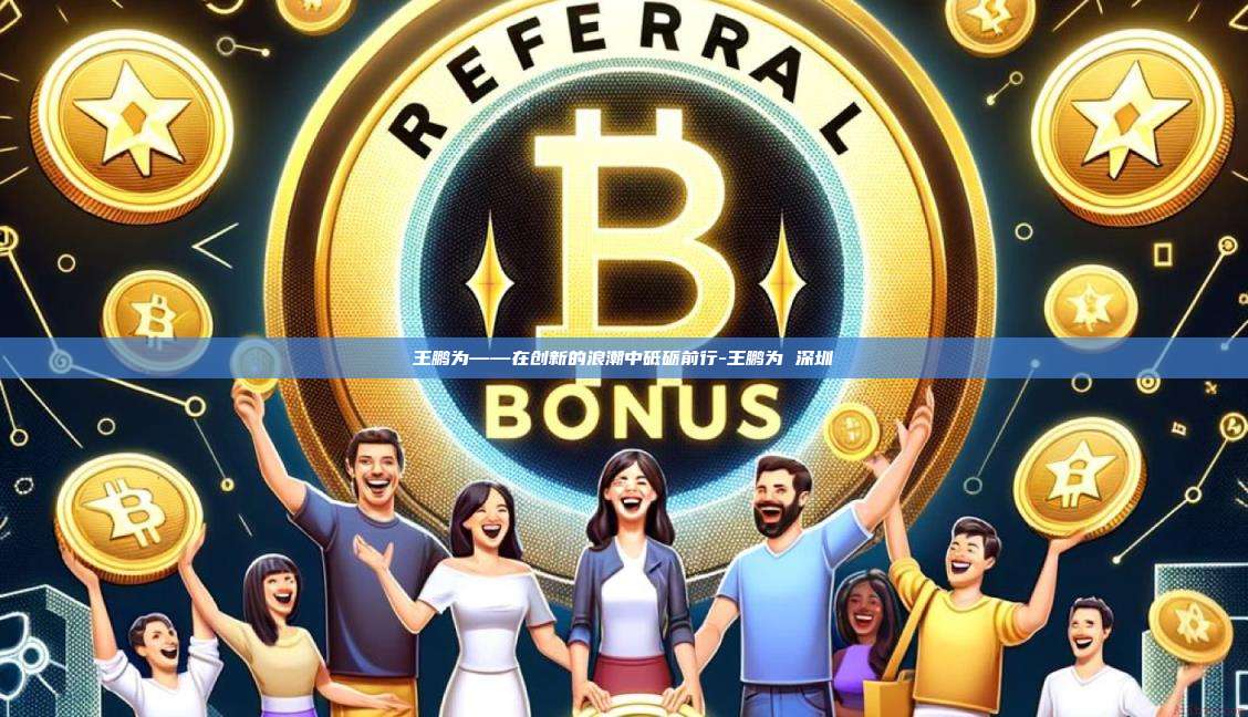 王鹏为——在创新的浪潮中砥砺前行-王鹏为 深圳-第1张图片-欧易官网