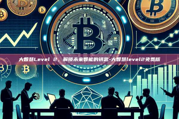 大智慧Level 2，解锁未来智能的钥匙-大智慧level2免费版-第1张图片-欧易官网