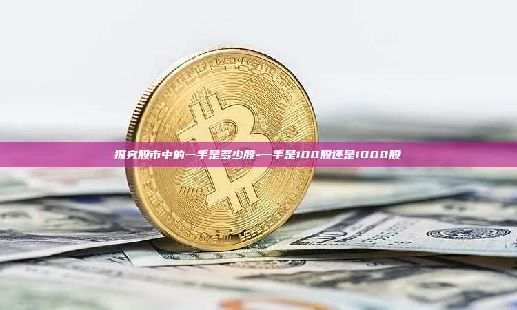 探究股市中的一手是多少股-一手是100股还是1000股-第1张图片-欧易官网 探究股市中的一手是多少股-一手是100股还是1000股-第1张图片-欧易官网