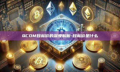 QCOM目标价的深度解析-目标价是什么-第1张图片-欧易官网 QCOM目标价的深度解析-目标价是什么-第1张图片-欧易官网