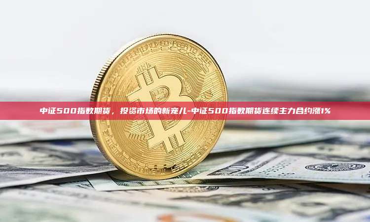 中证500指数期货,投资市场的新宠儿-中证500指数期货连续主力合约涨1%-第1张图片-欧易官网 中证500指数期货,投资市场的新宠儿-中证500指数期货连续主力合约涨1%-第1张图片-欧易官网