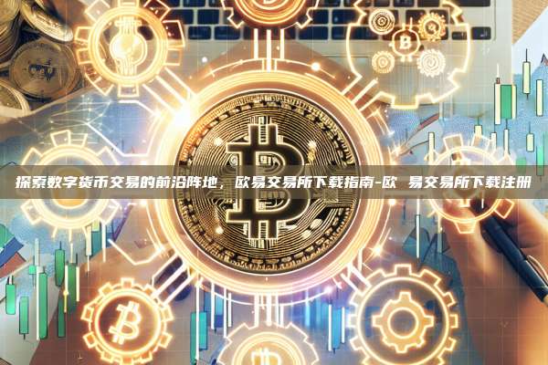 探索数字货币交易的前沿阵地，欧易交易所下载指南-欧 易交易所下载注册-第1张图片-欧易官网