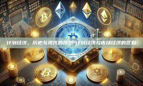 计划经济,历史与现代的反思-计划经济与市场经济的区别-第1张图片-欧易官网 计划经济,历史与现代的反思-计划经济与市场经济的区别-第1张图片-欧易官网